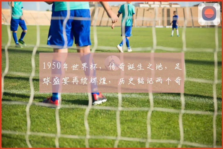 1950年世界杯，传奇诞生之地，足球盛宴再续辉煌，历史铭记两个奇迹