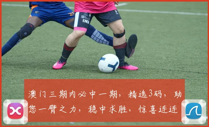 澳门三期内必中一期，精选3码，助您一臂之力，稳中求胜，惊喜连连