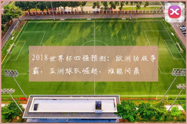 2018世界杯四强预测：欧洲劲旅争霸，亚洲球队崛起，谁能问鼎