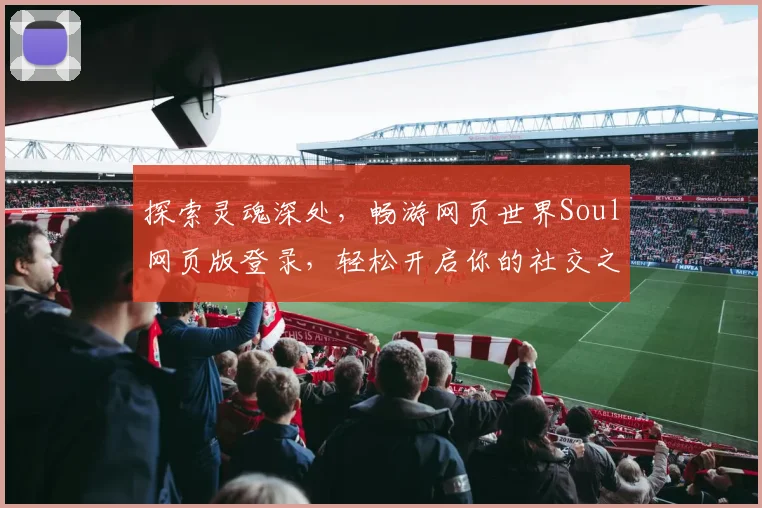 探索灵魂深处，畅游网页世界Soul网页版登录，轻松开启你的社交之旅，遇见志同道合的朋友
