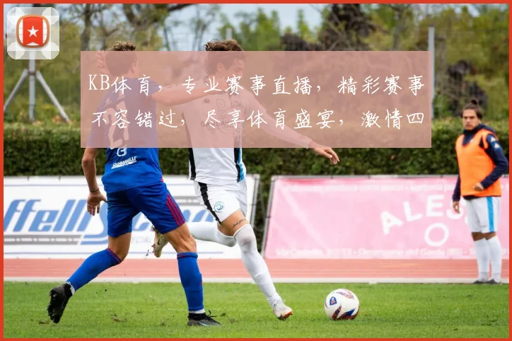 KB体育，专业赛事直播，精彩赛事不容错过，尽享体育盛宴，激情四溢