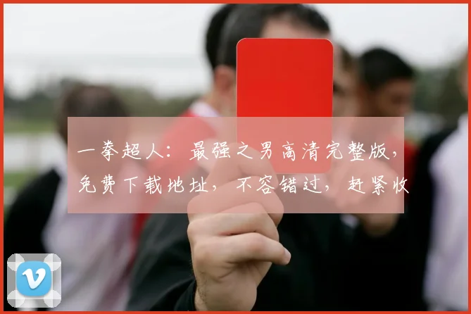 一拳超人：最强之男高清完整版，免费下载地址，不容错过，赶紧收藏