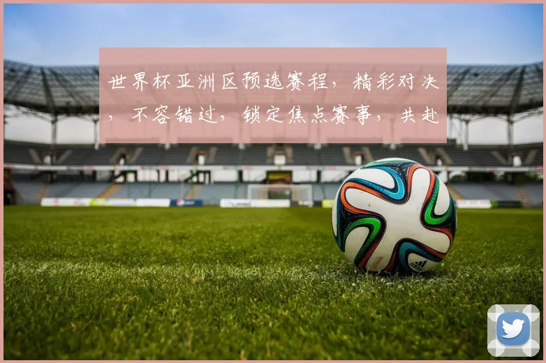 世界杯亚洲区预选赛程，精彩对决，不容错过，锁定焦点赛事，共赴足球盛宴