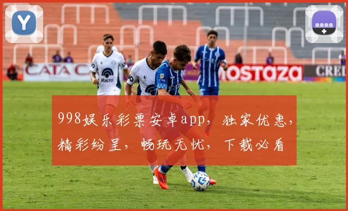 998娱乐彩票安卓app，独家优惠，精彩纷呈，畅玩无忧，下载必看