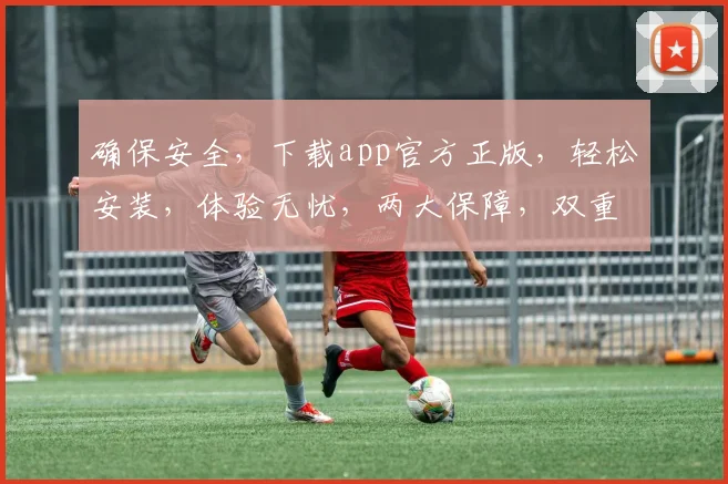 确保安全，下载app官方正版，轻松安装，体验无忧，两大保障，双重放心