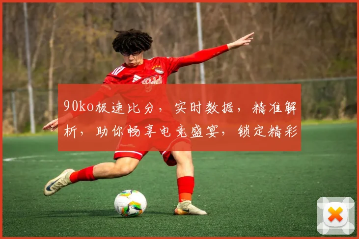 90ko极速比分，实时数据，精准解析，助你畅享电竞盛宴，锁定精彩瞬间，不容错过